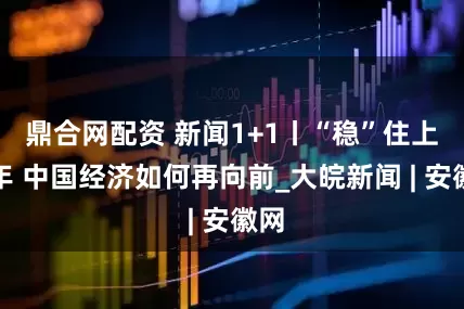 鼎合网配资 新闻1+1丨“稳”住上半年 中国经济如何再向前_大皖新闻 | 安徽网