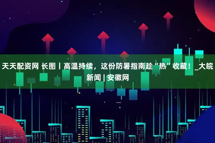 天天配资网 长图丨高温持续，这份防暑指南趁“热”收藏！_大皖新闻 | 安徽网
