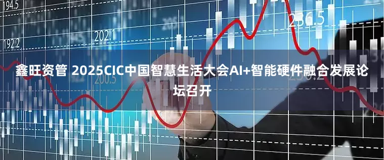鑫旺资管 2025CIC中国智慧生活大会AI+智能硬件融合发展论坛召开