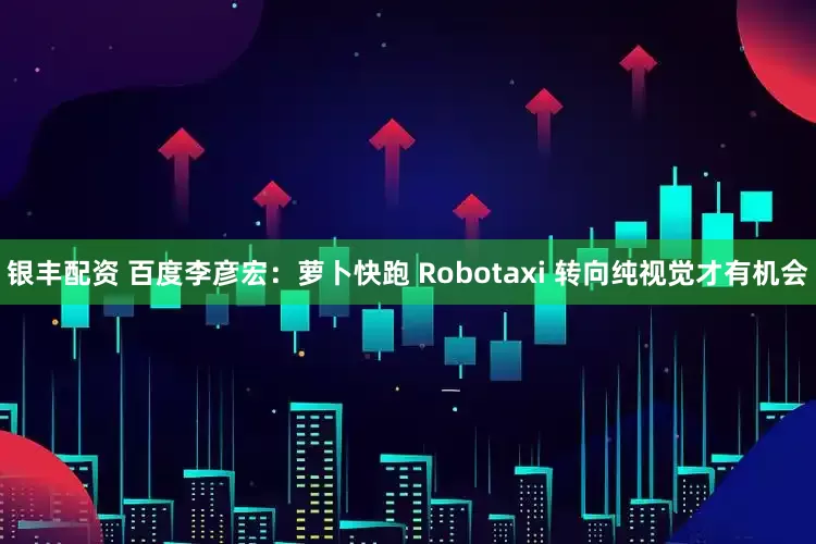银丰配资 百度李彦宏：萝卜快跑 Robotaxi 转向纯视觉才有机会
