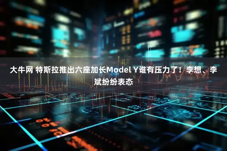 大牛网 特斯拉推出六座加长Model Y谁有压力了！李想、李斌纷纷表态