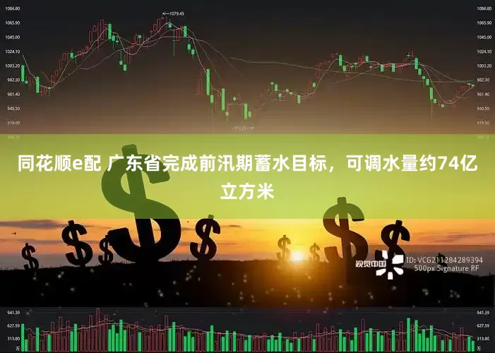 同花顺e配 广东省完成前汛期蓄水目标，可调水量约74亿立方米
