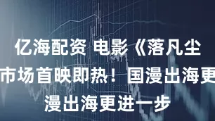 亿海配资 电影《落凡尘》俄语市场首映即热！国漫出海更进一步