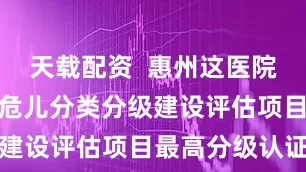 天载配资  惠州这医院获广东省高危儿分类分级建设评估项目最高分级认证