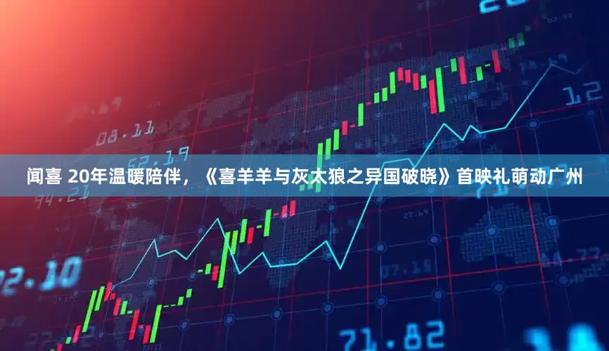 闻喜 20年温暖陪伴，《喜羊羊与灰太狼之异国破晓》首映礼萌动广州