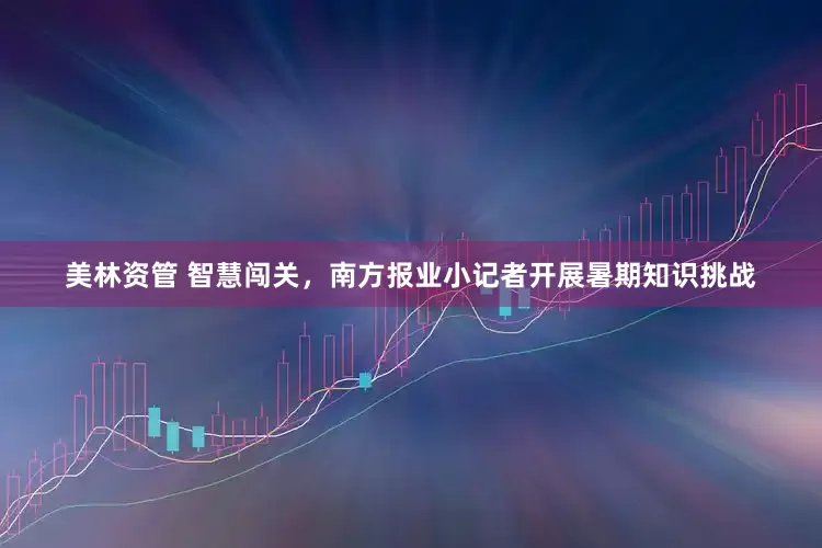 美林资管 智慧闯关，南方报业小记者开展暑期知识挑战