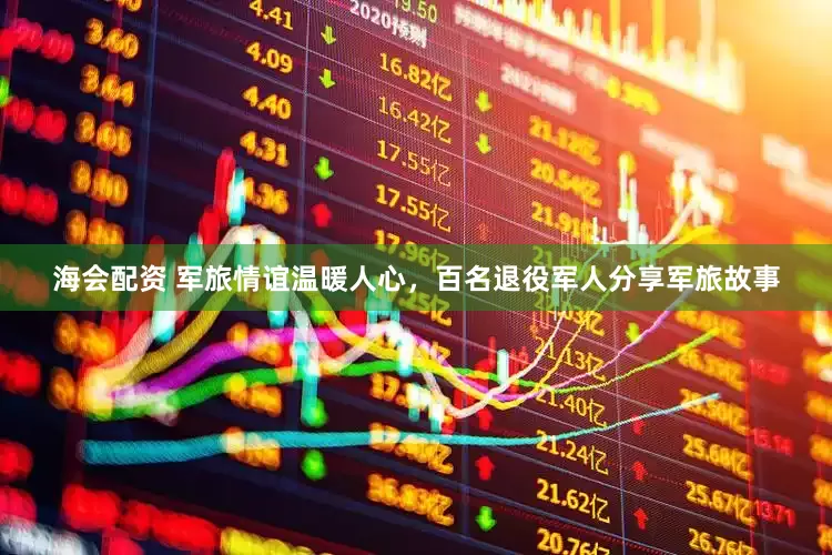 海会配资 军旅情谊温暖人心，百名退役军人分享军旅故事