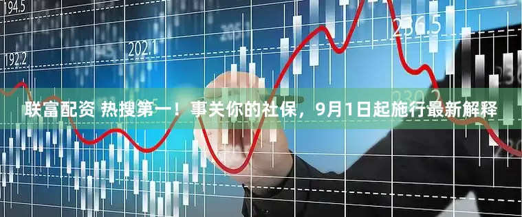 联富配资 热搜第一！事关你的社保，9月1日起施行最新解释