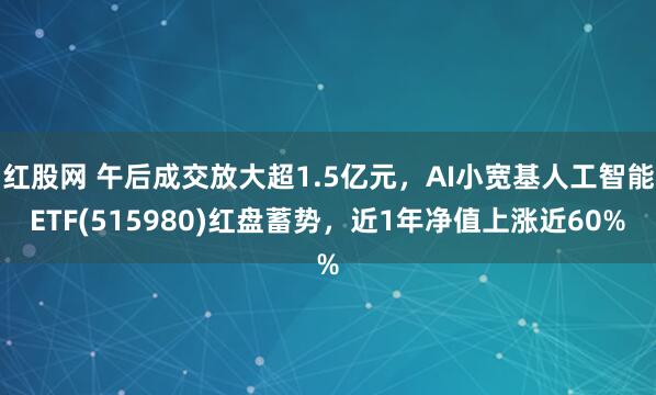 红股网 午后成交放大超1.5亿元，AI小宽基人工智能ETF(515980)红盘蓄势，近1年净值上涨近60%