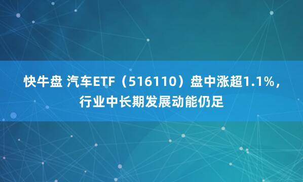 快牛盘 汽车ETF（516110）盘中涨超1.1%，行业中长期发展动能仍足