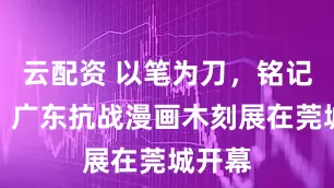 云配资 以笔为刀，铭记历史！广东抗战漫画木刻展在莞城开幕