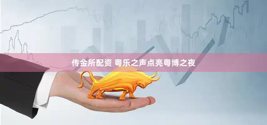 传金所配资 粤乐之声点亮粤博之夜