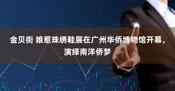 金贝街 娘惹珠绣鞋展在广州华侨博物馆开幕，演绎南洋侨梦