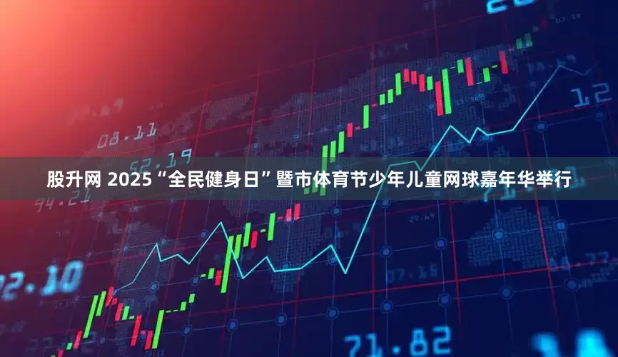股升网 2025“全民健身日”暨市体育节少年儿童网球嘉年华举行