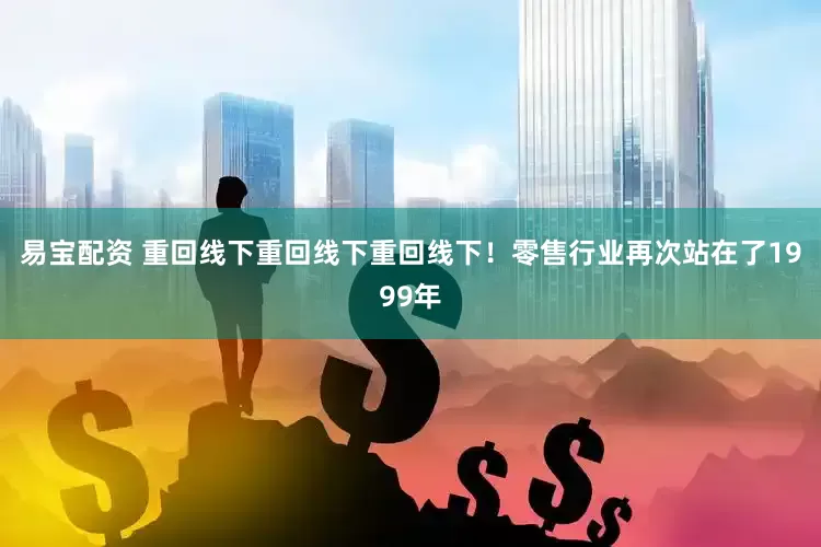 易宝配资 重回线下重回线下重回线下！零售行业再次站在了1999年