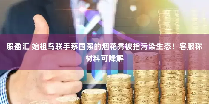 股盈汇 始祖鸟联手蔡国强的烟花秀被指污染生态！客服称材料可降解