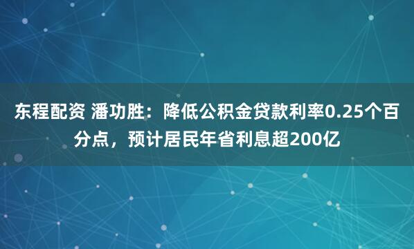 东程配资 潘功胜：降低公积金贷款利率0.25个百分点，预计居民年省利息超200亿