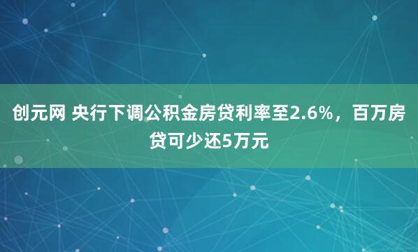 创元网 央行下调公积金房贷利率至2.6%，百万房贷可少还5万元