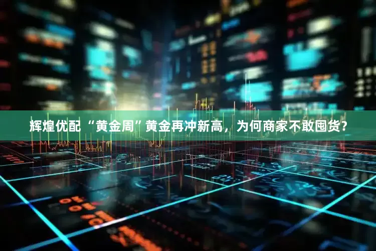辉煌优配 “黄金周”黄金再冲新高，为何商家不敢囤货？