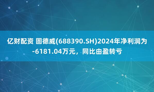 亿财配资 固德威(688390.SH)2024年净利润为-6181.04万元，同比由盈转亏