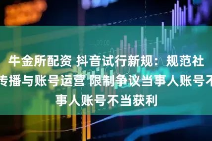 牛金所配资 抖音试行新规：规范社区热点传播与账号运营 限制争议当事人账号不当获利