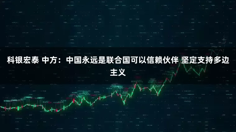 科银宏泰 中方:中国永远是联合国可以信赖伙伴 坚定支持多边主义