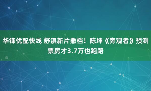 华锋优配快线 舒淇新片撤档!陈坤《旁观者》预测票房才3.7万也跑路
