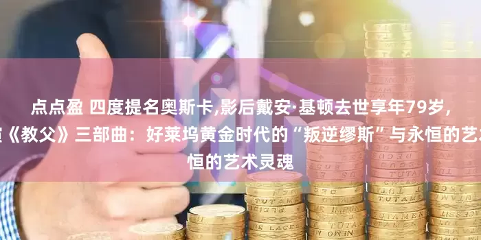 点点盈 四度提名奥斯卡,影后戴安·基顿去世享年79岁,曾主演《教父》三部曲:好莱坞黄金时代的“叛逆缪斯”与永恒的艺术灵魂