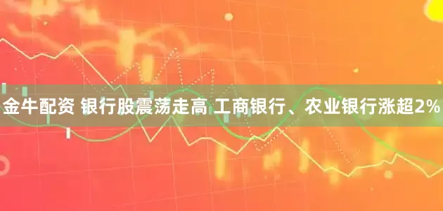 金牛配资 银行股震荡走高 工商银行、农业银行涨超2%