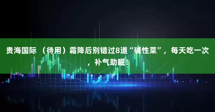 贵海国际 （待用）霜降后别错过8道“碱性菜”，每天吃一次，补气助眠！