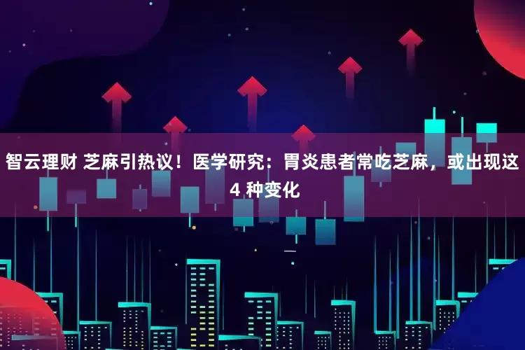 智云理财 芝麻引热议！医学研究：胃炎患者常吃芝麻，或出现这 4 种变化