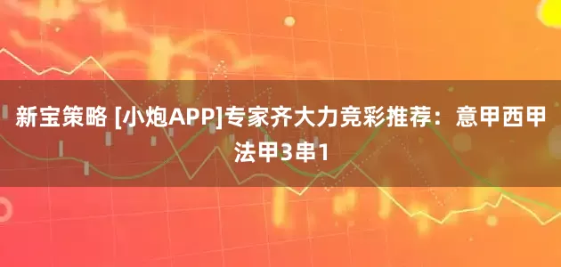 新宝策略 [小炮APP]专家齐大力竞彩推荐：意甲西甲法甲3串1