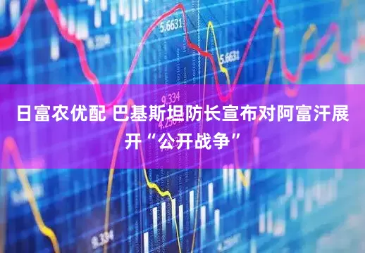 日富农优配 巴基斯坦防长宣布对阿富汗展开“公开战争”