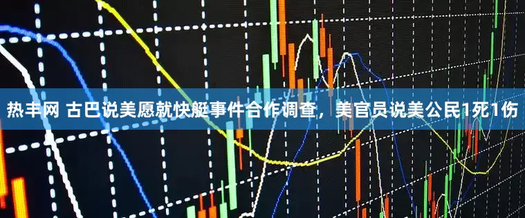 热丰网 古巴说美愿就快艇事件合作调查，美官员说美公民1死1伤