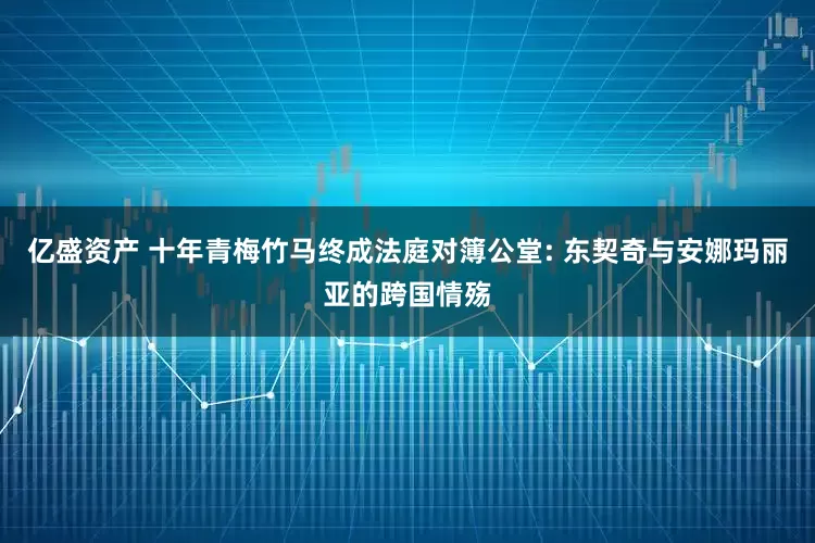 亿盛资产 十年青梅竹马终成法庭对簿公堂: 东契奇与安娜玛丽亚的跨国情殇