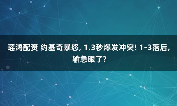 瑶鸿配资 约基奇暴怒, 1.3秒爆发冲突! 1-3落后, 输急眼了?