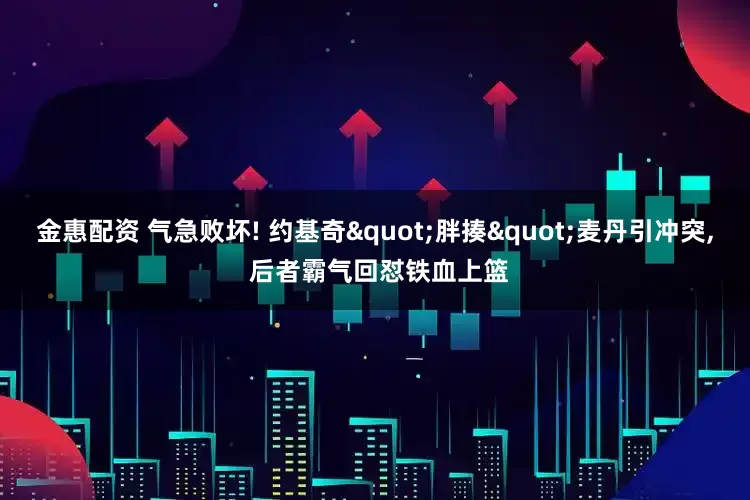 金惠配资 气急败坏! 约基奇"胖揍"麦丹引冲突, 后者霸气回怼铁血上篮