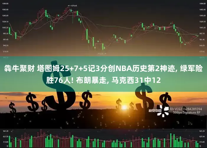 犇牛聚财 塔图姆25+7+5记3分创NBA历史第2神迹, 绿军险胜76人! 布朗暴走, 马克西31中12