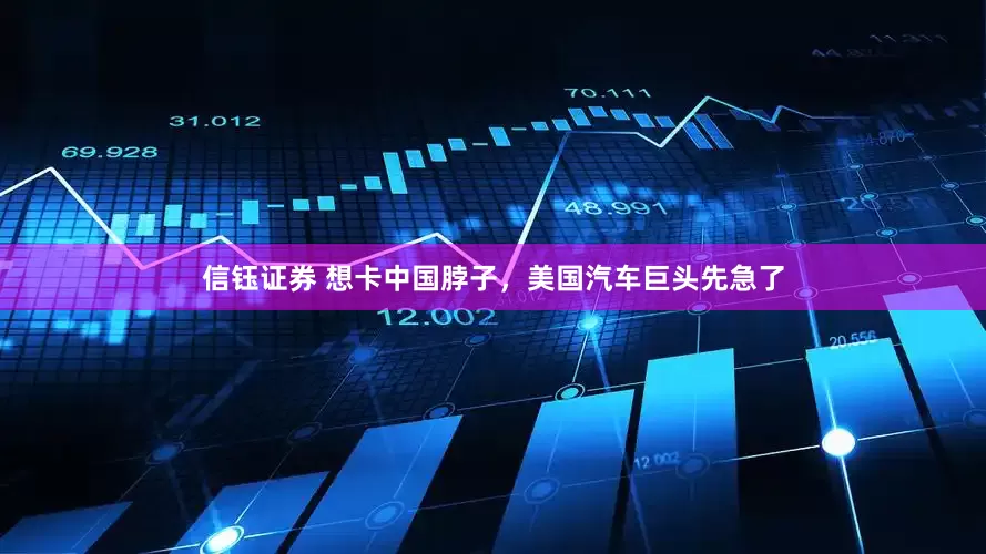 信钰证券 想卡中国脖子，美国汽车巨头先急了