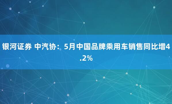银河证券 中汽协：5月中国品牌乘用车销售同比增4.2%